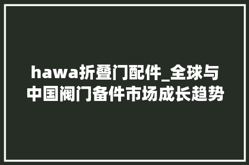 hawa折叠门配件_全球与中国阀门备件市场成长趋势及前景趋势猜测申报20242030年