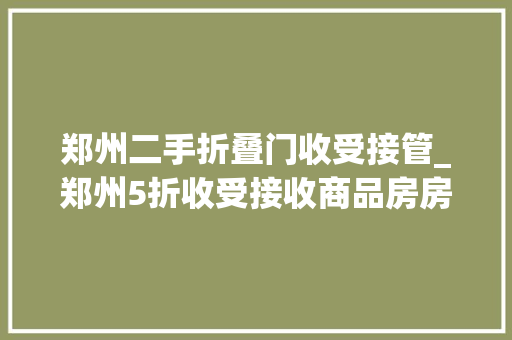 郑州二手折叠门收受接管_郑州5折收受接收商品房房产立异招