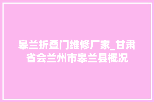 皋兰折叠门维修厂家_甘肃省会兰州市皋兰县概况