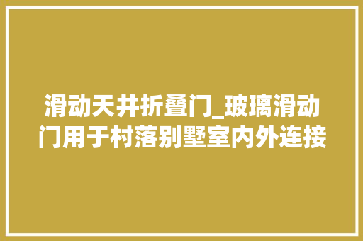 滑动天井折叠门_玻璃滑动门用于村落别墅室内外连接成为令人向往的家