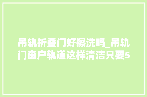 吊轨折叠门好擦洗吗_吊轨门窗户轨道这样清洁只要5分钟干干净净轻松省钱也省力