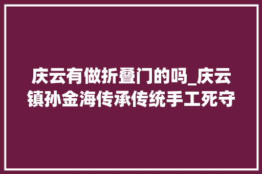 庆云有做折叠门的吗_庆云镇孙金海传承传统手工死守匠心精神