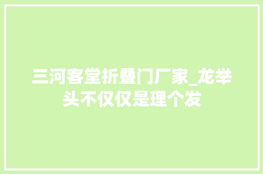 三河客堂折叠门厂家_龙举头不仅仅是理个发