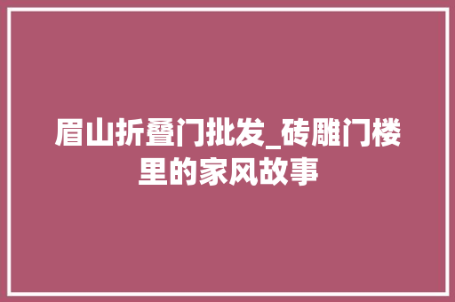 眉山折叠门批发_砖雕门楼里的家风故事