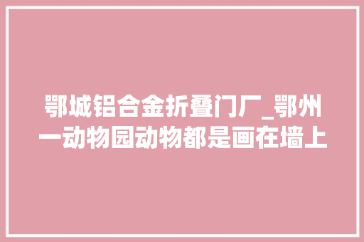 鄂城铝合金折叠门厂_鄂州一动物园动物都是画在墙上记者查询访问原是一家梅花鹿养殖场