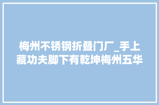梅州不锈钢折叠门厂_手上藏功夫脚下有乾坤梅州五华五匠事业欣欣茂发