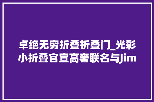 卓绝无穷折叠折叠门_光彩小折叠官宣高奢联名与JimmyChoo周仰杰师长教师合作高定款