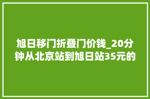 旭日移门折叠门价钱_20分钟从北京站到旭日站35元的商务座一票难求
