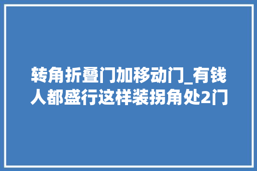 转角折叠门加移动门_有钱人都盛行这样装拐角处2门连一路1个门坏直接2个全废掉落