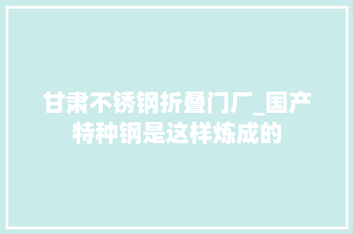 甘肃不锈钢折叠门厂_国产特种钢是这样炼成的