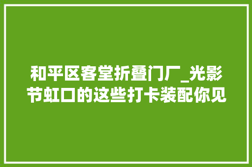 和平区客堂折叠门厂_光影节虹口的这些打卡装配你见到了吗
