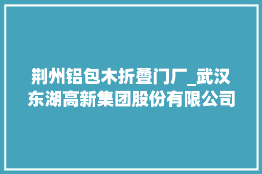荆州铝包木折叠门厂_武汉东湖高新集团股份有限公司关于增加2019年年度日常接洽关系交易估量额度的通知书记