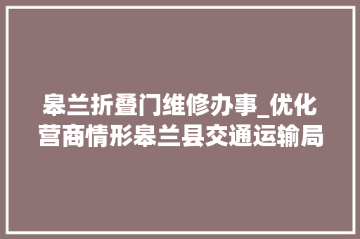 皋兰折叠门维修办事_优化营商情形皋兰县交通运输局按下快进键助力企业复工复产