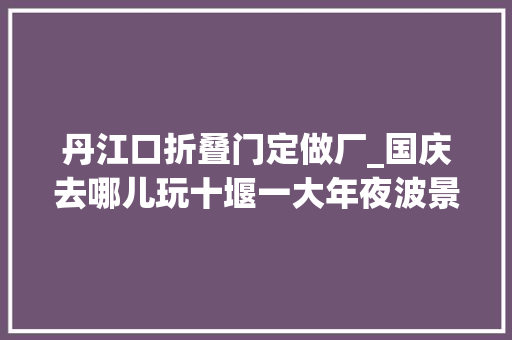 丹江口折叠门定做厂_国庆去哪儿玩十堰一大年夜波景点打折免费