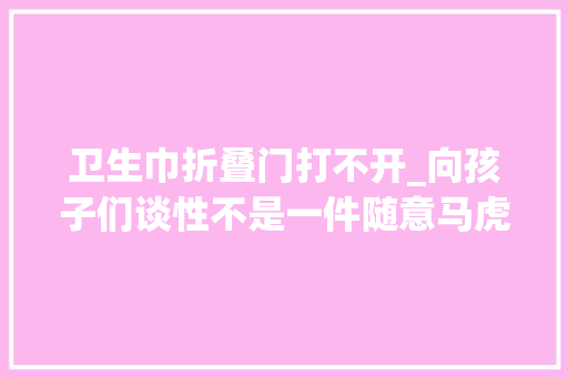 卫生巾折叠门打不开_向孩子们谈性不是一件随意马虎的事未婚女师长教师演习安然套的运用方法时手软得无法拿出模型