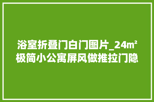 浴室折叠门白门图片_24㎡极简小公寓屏风做推拉门隐蔽惊喜的设计