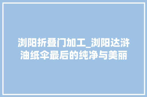 浏阳折叠门加工_浏阳达浒油纸伞最后的纯净与美丽
