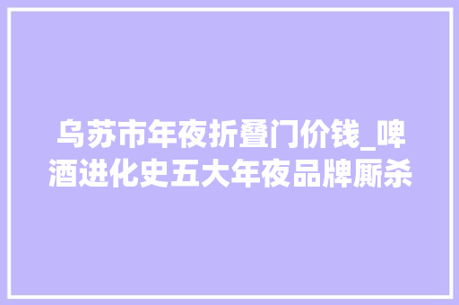 乌苏市年夜折叠门价钱_啤酒进化史五大年夜品牌厮杀高端化