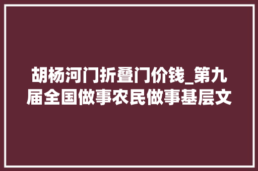 胡杨河门折叠门价钱_第九届全国做事农民做事基层文化培植前辈集体拟入选名单