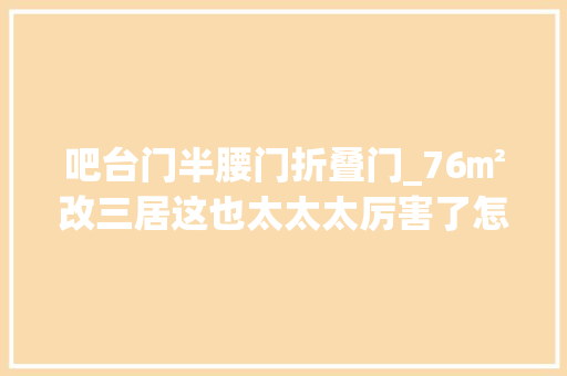 吧台门半腰门折叠门_76㎡改三居这也太太太厉害了怎么做到的