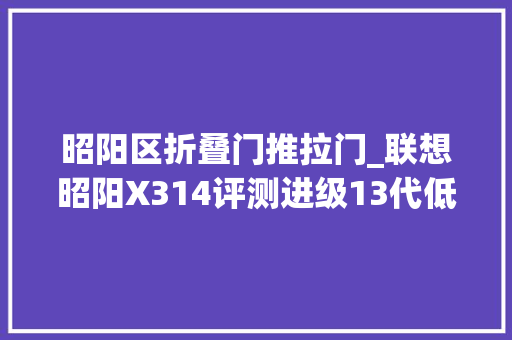 昭阳区折叠门推拉门_联想昭阳X314评测进级13代低压酷睿沉稳镇静办公体验