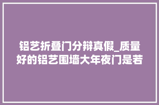 铝艺折叠门分辩真假_质量好的铝艺围墙大年夜门是若何选择的呢