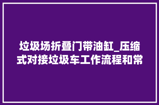垃圾场折叠门带油缸_压缩式对接垃圾车工作流程和常见故障润兴环卫技能支持