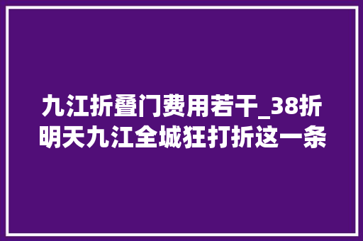 九江折叠门费用若干_38折明天九江全城狂打折这一条都有了