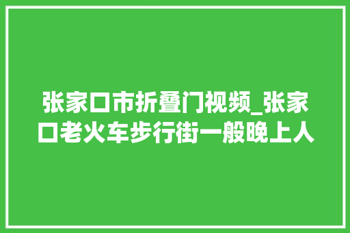 张家口市折叠门视频_张家口老火车步行街一般晚上人才会多一些。