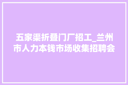 五家渠折叠门厂招工_兰州市人力本钱市场收集招聘会用工岗位招聘信息第九期