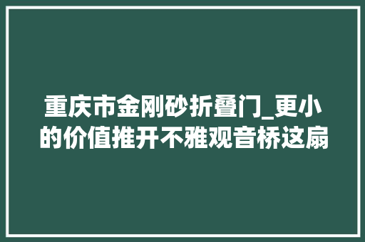 重庆市金刚砂折叠门_更小的价值推开不雅观音桥这扇门后