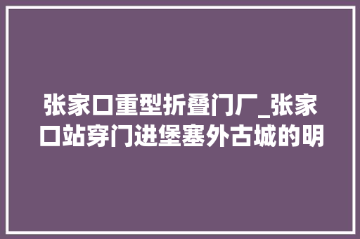 张家口重型折叠门厂_张家口站穿门进堡塞外古城的明清记忆