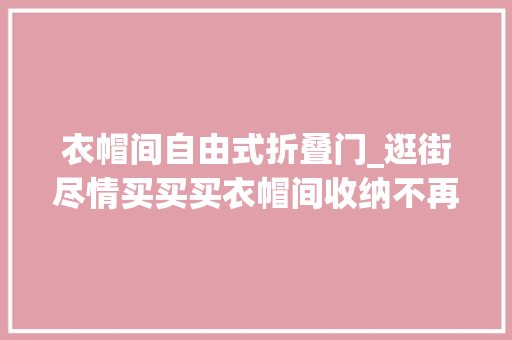 衣帽间自由式折叠门_逛街尽情买买买衣帽间收纳不再率性缭乱