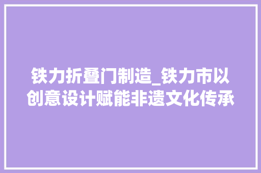 铁力折叠门制造_铁力市以创意设计赋能非遗文化传承