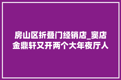 房山区折叠门经销店_窦店金鼎轩又开两个大年夜厅人少也可约起了