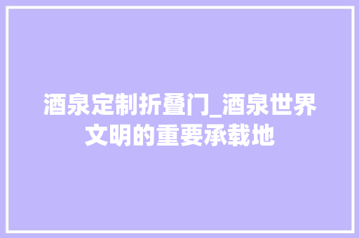 酒泉定制折叠门_酒泉世界文明的重要承载地