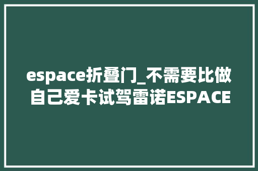 espace折叠门_不需要比做自己爱卡试驾雷诺ESPACE 滑动门