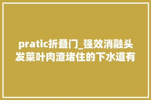 pratic折叠门_强效消融头发菜叶肉渣堵住的下水道有救了