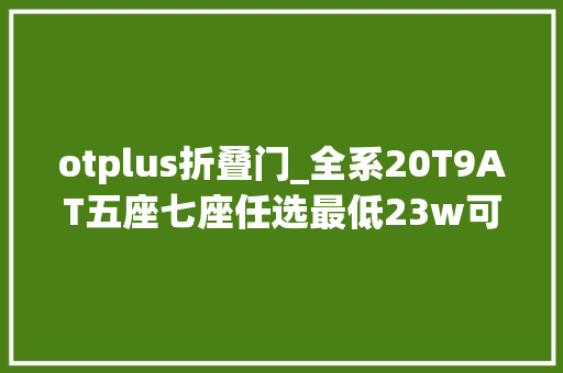 otplus折叠门_全系20T9AT五座七座任选最低23w可入手详解昂科威Plus