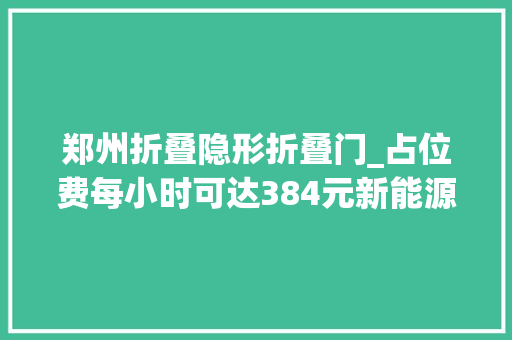 郑州折叠隐形折叠门_占位费每小时可达384元新能源汽车充电桩咋成了充电刺客