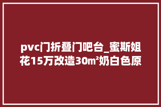 pvc门折叠门吧台_蜜斯姐花15万改造30㎡奶白色原木色的muji日系小家