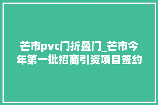 芒市pvc门折叠门_芒市今年第一批招商引资项目签约387亿元