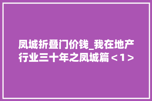 凤城折叠门价钱_我在地产行业三十年之凤城篇＜1＞危机突现