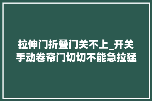 拉伸门折叠门关不上_开关手动卷帘门切切不能急拉猛推