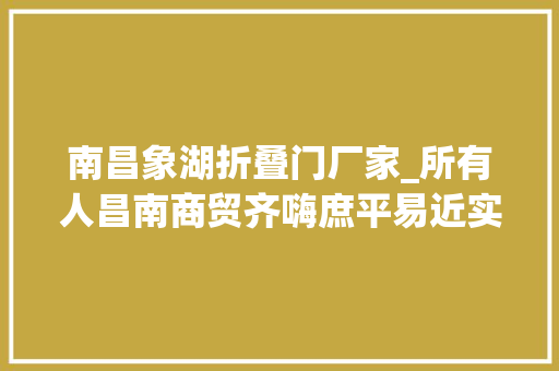 南昌象湖折叠门厂家_所有人昌南商贸齐嗨庶平易近实惠共享