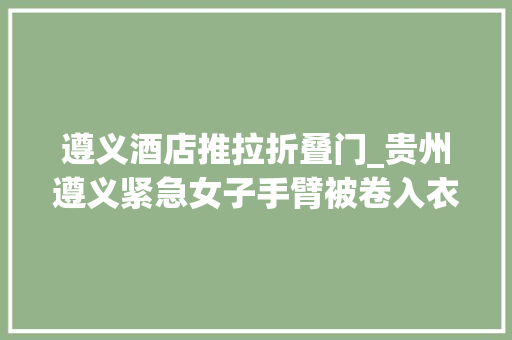 遵义酒店推拉折叠门_贵州遵义紧急女子手臂被卷入衣物折叠机后晕厥消防火速救援 滑动门