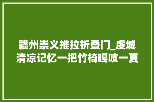 赣州崇义推拉折叠门_虔城清凉记忆一把竹椅嘎吱一夏
