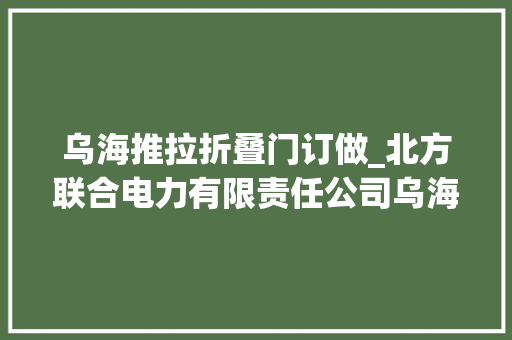 乌海推拉折叠门订做_北方联合电力有限责任公司乌海热电厂推煤功课做事项目招标通知书记