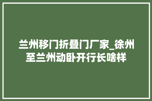 兰州移门折叠门厂家_徐州至兰州动卧开行长啥样