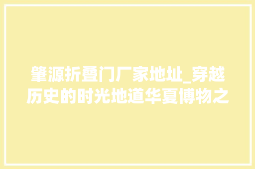 肇源折叠门厂家地址_穿越历史的时光地道华夏博物之旅